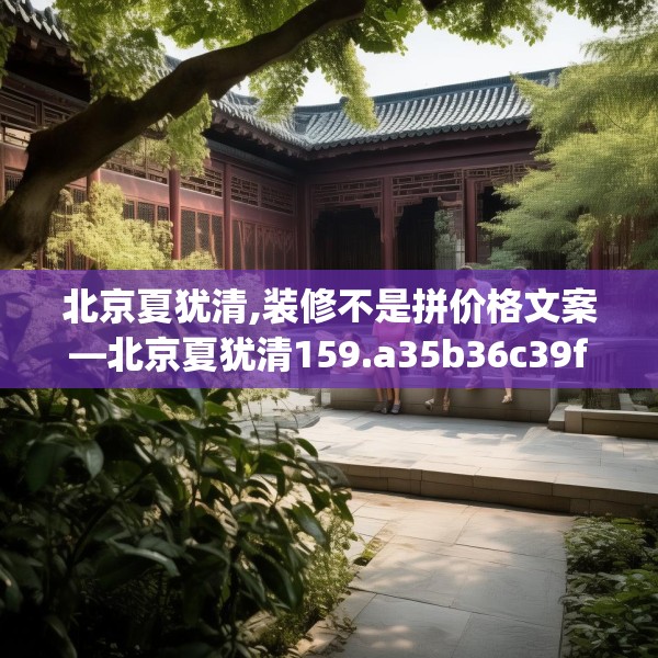 北京夏犹清,装修不是拼价格文案—北京夏犹清159.a35b36c39fgy.46fhsg