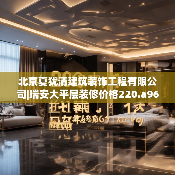 北京夏犹清建筑装饰工程有限公司|瑞安大平层装修价格220.a96b97c100fgy.107htyj