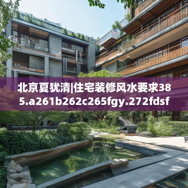 北京夏犹清|住宅装修风水要求385.a261b262c265fgy.272fdsfds