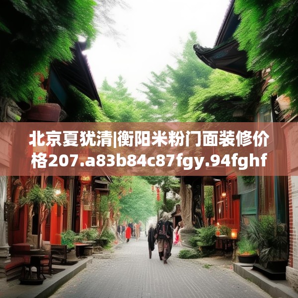 北京夏犹清|衡阳米粉门面装修价格207.a83b84c87fgy.94fghfd