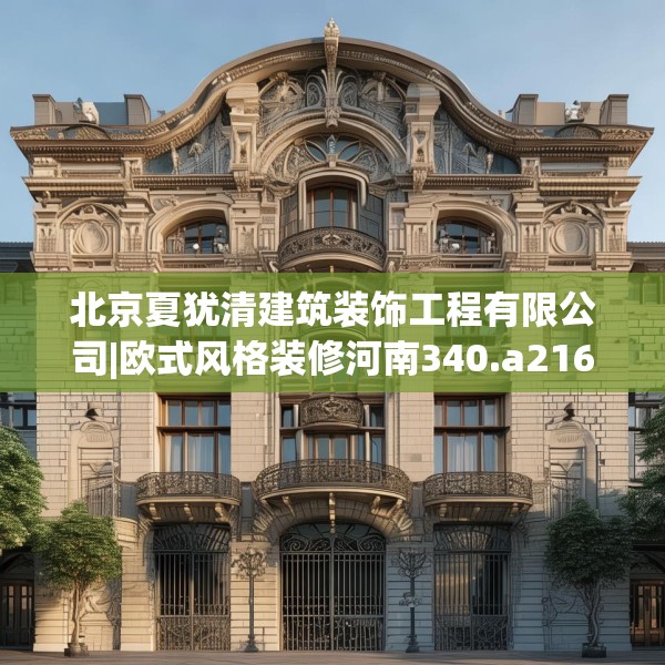 北京夏犹清建筑装饰工程有限公司|欧式风格装修河南340.a216b217c220fgy.227dewqe