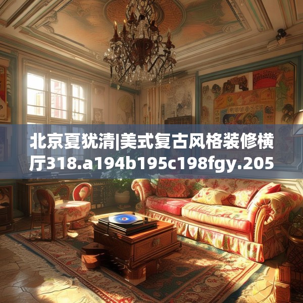 北京夏犹清|美式复古风格装修横厅318.a194b195c198fgy.205lkjl