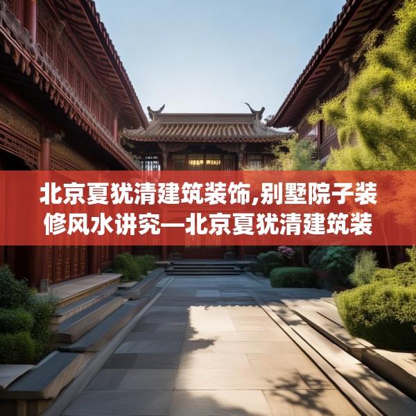 北京夏犹清建筑装饰,别墅院子装修风水讲究—北京夏犹清建筑装饰323.a199b200c203fgy.210bnbn