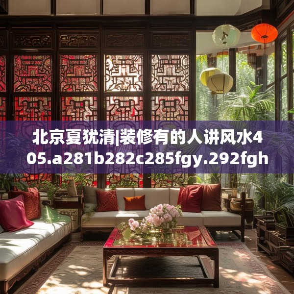 北京夏犹清|装修有的人讲风水405.a281b282c285fgy.292fghfd