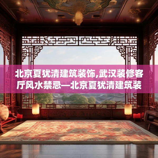 北京夏犹清建筑装饰,武汉装修客厅风水禁忌—北京夏犹清建筑装饰494.a370b371c374fgy.381wew