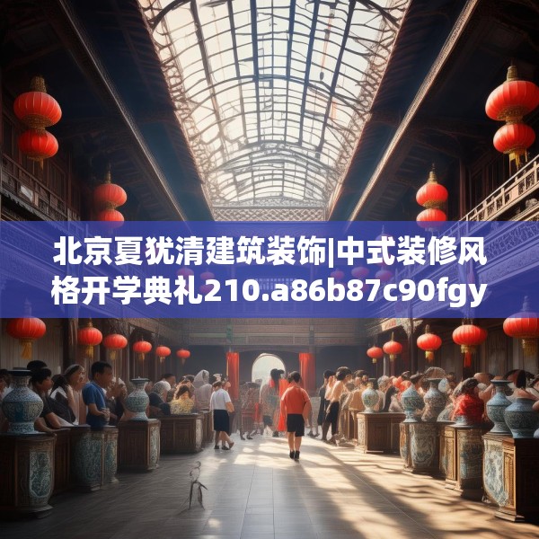 北京夏犹清建筑装饰|中式装修风格开学典礼210.a86b87c90fgy.97lkjl