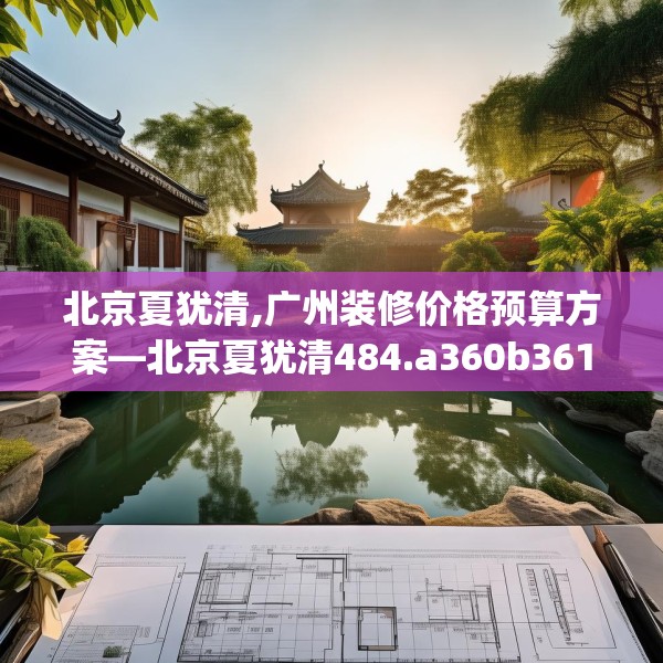 北京夏犹清,广州装修价格预算方案—北京夏犹清484.a360b361c364fgy.371dewqe
