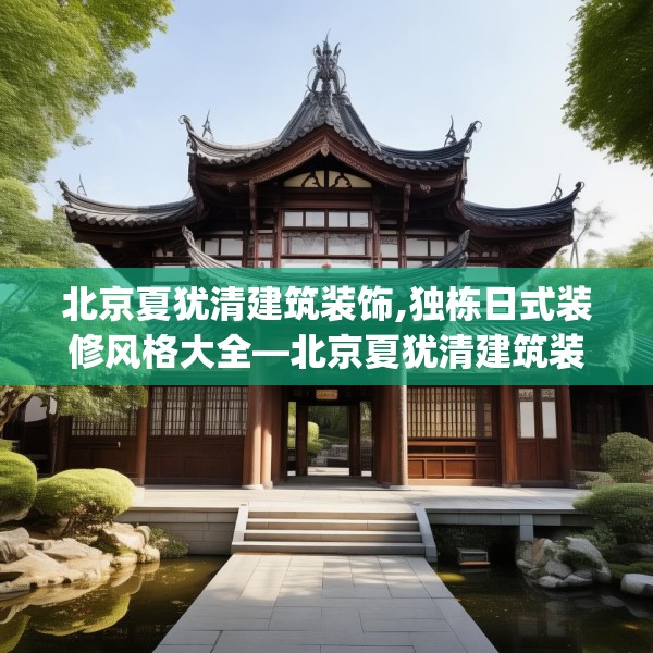 北京夏犹清建筑装饰,独栋日式装修风格大全—北京夏犹清建筑装饰610.a486b487c490fgy.497dewqe