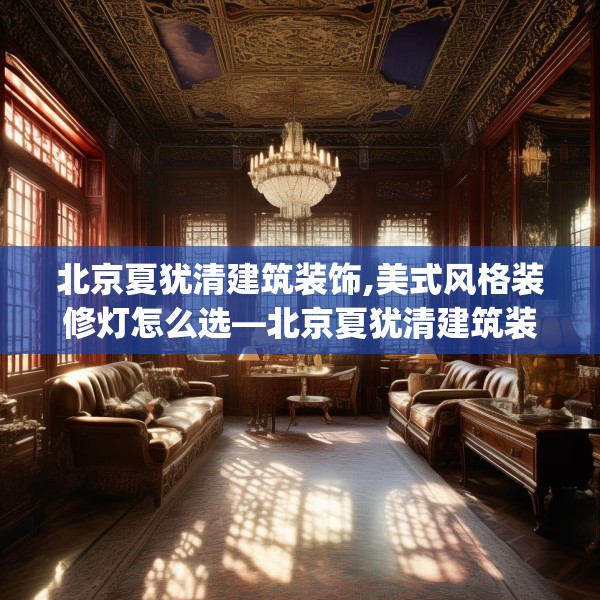 北京夏犹清建筑装饰,美式风格装修灯怎么选—北京夏犹清建筑装饰319.a195b196c199fgy.206poiy