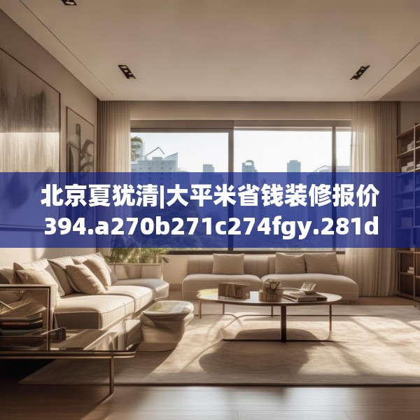 北京夏犹清|大平米省钱装修报价394.a270b271c274fgy.281dewqe