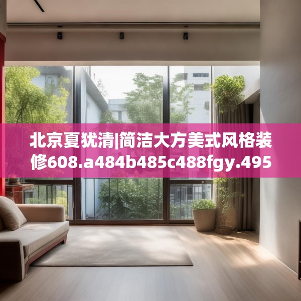 北京夏犹清|简洁大方美式风格装修608.a484b485c488fgy.495xczxv