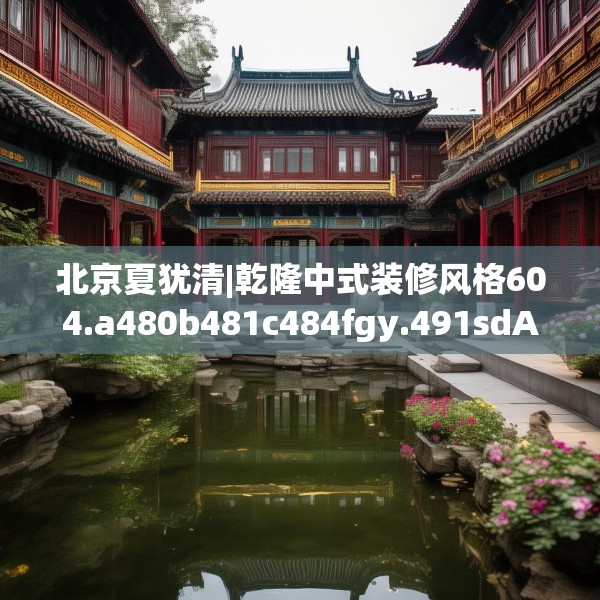 北京夏犹清|乾隆中式装修风格604.a480b481c484fgy.491sdA