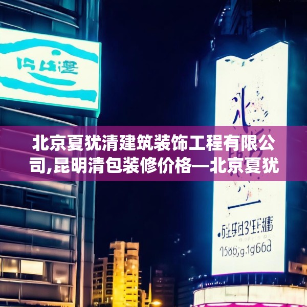北京夏犹清建筑装饰工程有限公司,昆明清包装修价格—北京夏犹清建筑装饰工程有限公司279.a155b156c159fgy.166fghfd