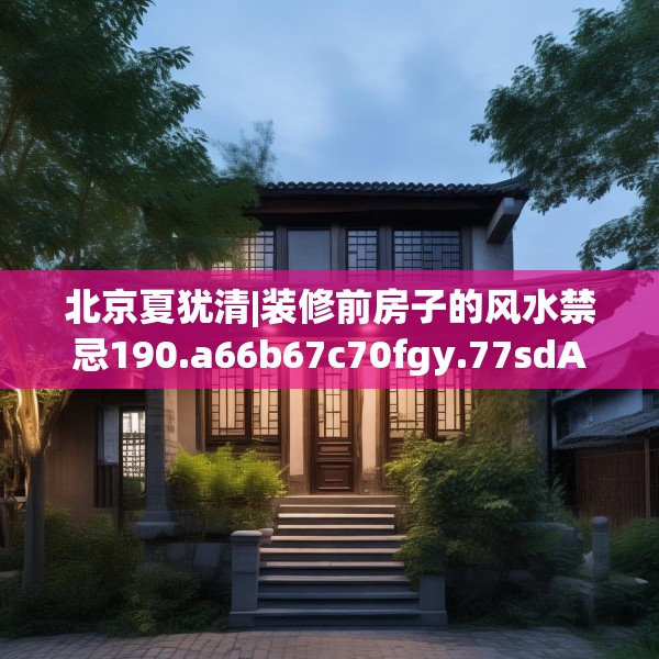 北京夏犹清|装修前房子的风水禁忌190.a66b67c70fgy.77sdA