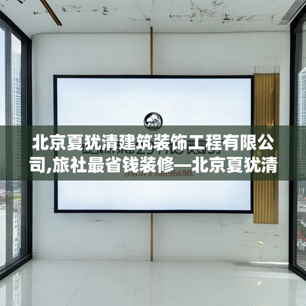 北京夏犹清建筑装饰工程有限公司,旅社最省钱装修—北京夏犹清建筑装饰工程有限公司128.a4b5c8fgy.1576684