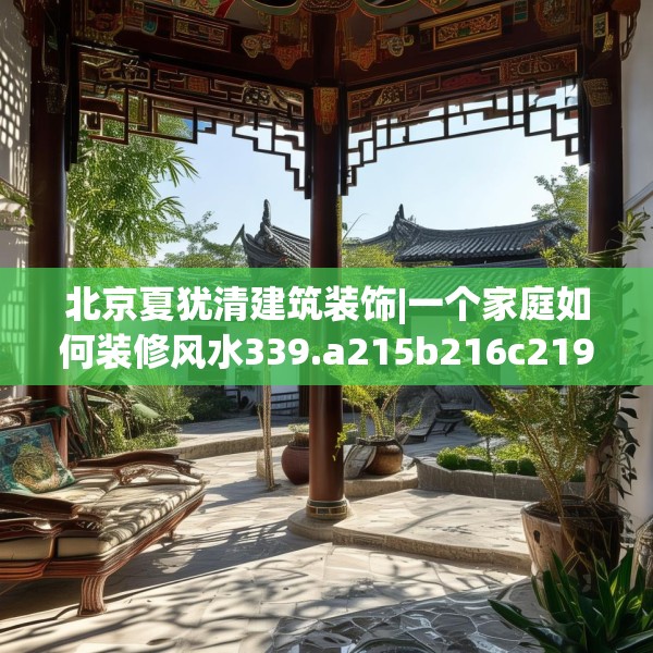 北京夏犹清建筑装饰|一个家庭如何装修风水339.a215b216c219fgy.226fhsg