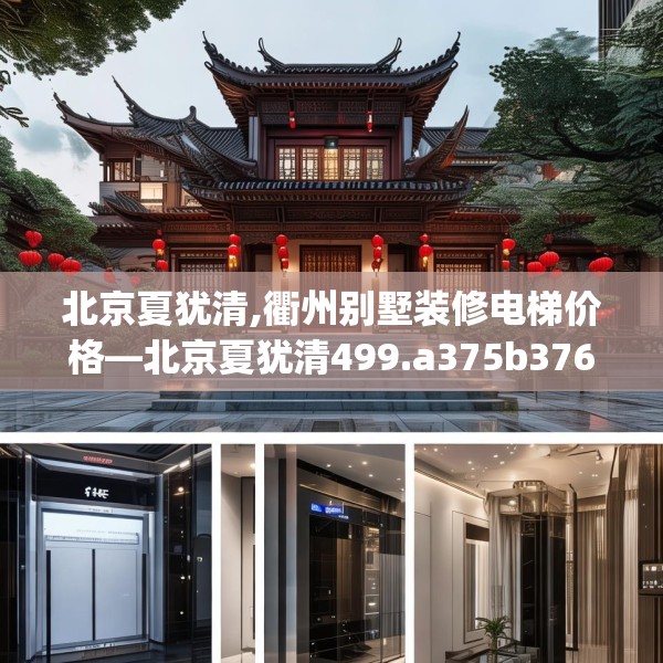 北京夏犹清,衢州别墅装修电梯价格—北京夏犹清499.a375b376c379fgy.386poiy