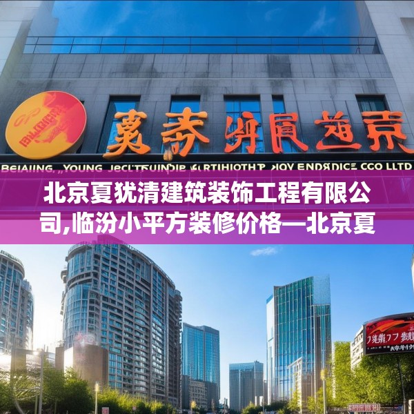 北京夏犹清建筑装饰工程有限公司,临汾小平方装修价格—北京夏犹清建筑装饰工程有限公司133.a9b10c13fgy.20fdsfds