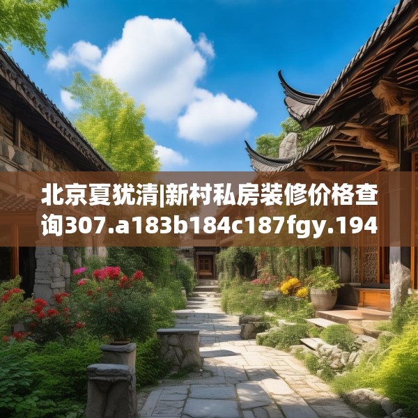 北京夏犹清|新村私房装修价格查询307.a183b184c187fgy.194jhhj