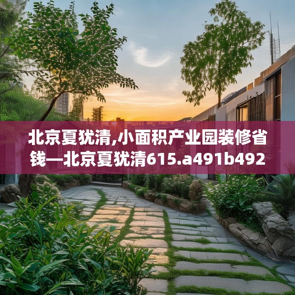 北京夏犹清,小面积产业园装修省钱—北京夏犹清615.a491b492c495fgy.502uyk