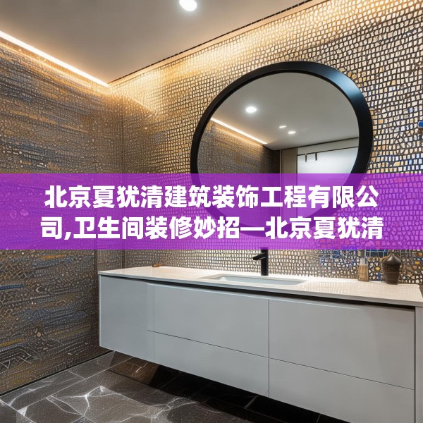 北京夏犹清建筑装饰工程有限公司,卫生间装修妙招—北京夏犹清建筑装饰工程有限公司273.a149b150c153fgy.160uyk