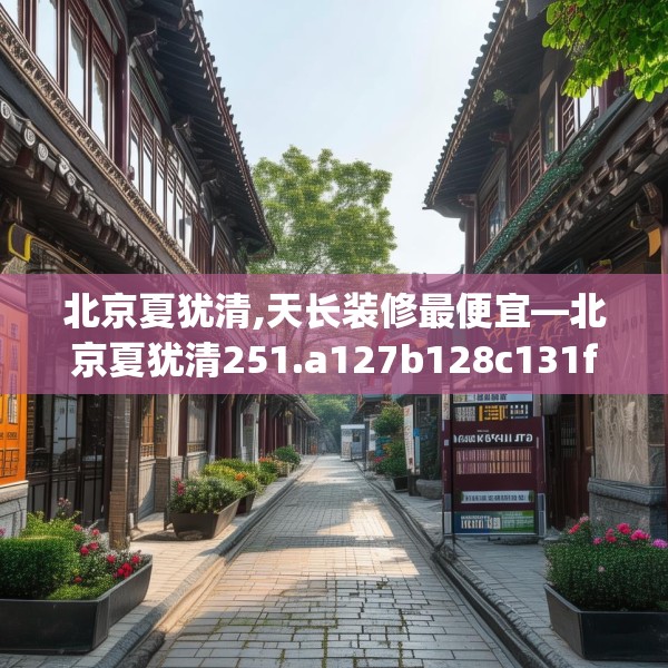 北京夏犹清,天长装修最便宜—北京夏犹清251.a127b128c131fgy.138bnbn