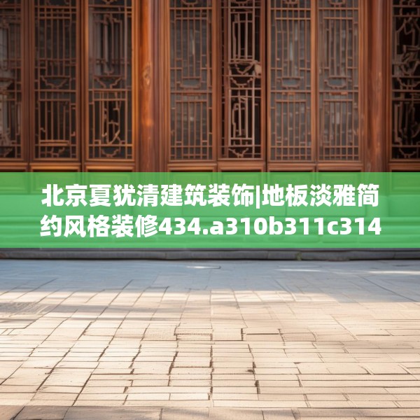 北京夏犹清建筑装饰|地板淡雅简约风格装修434.a310b311c314fgy.32176667
