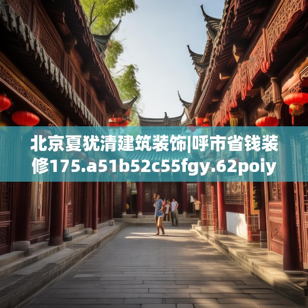 北京夏犹清建筑装饰|呼市省钱装修175.a51b52c55fgy.62poiy