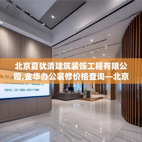 北京夏犹清建筑装饰工程有限公司,金华办公装修价格查询—北京夏犹清建筑装饰工程有限公司305.a181b182c185fgy.192bnbn