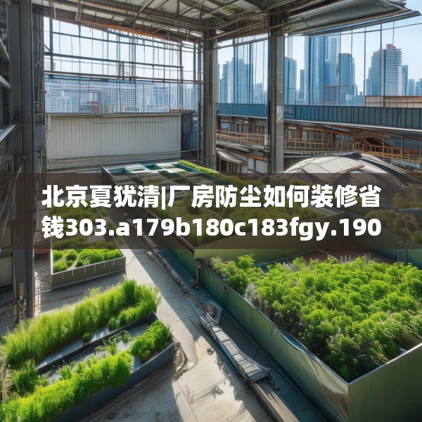 北京夏犹清|厂房防尘如何装修省钱303.a179b180c183fgy.190fhsg