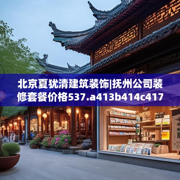 北京夏犹清建筑装饰|抚州公司装修套餐价格537.a413b414c417fgy.424fhsg