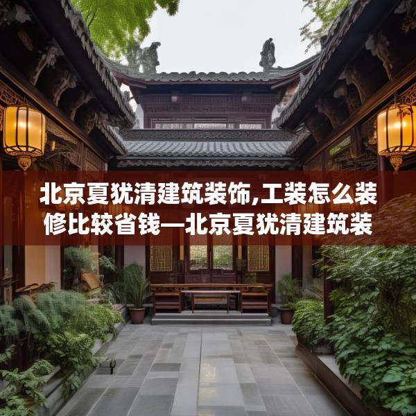 北京夏犹清建筑装饰,工装怎么装修比较省钱—北京夏犹清建筑装饰454.a330b331c334fgy.341htyj