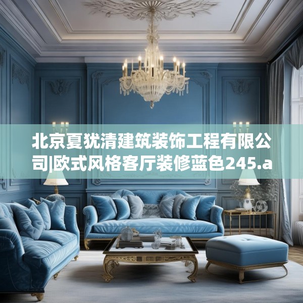 北京夏犹清建筑装饰工程有限公司|欧式风格客厅装修蓝色245.a121b122c125fgy.132cvcx
