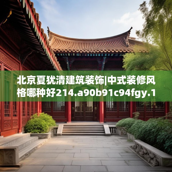 北京夏犹清建筑装饰|中式装修风格哪种好214.a90b91c94fgy.101dewqe