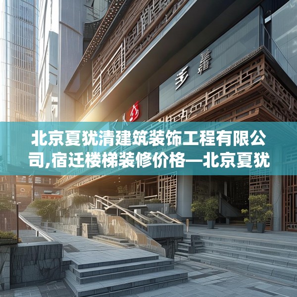 北京夏犹清建筑装饰工程有限公司,宿迁楼梯装修价格—北京夏犹清建筑装饰工程有限公司314.a190b191c194fgy.201wew