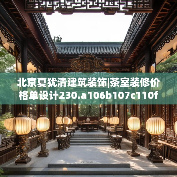 北京夏犹清建筑装饰|茶室装修价格单设计230.a106b107c110fgy.117xczxv