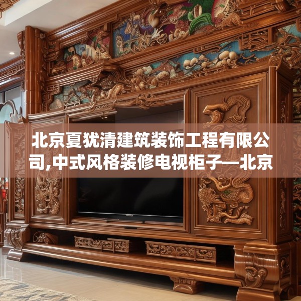 北京夏犹清建筑装饰工程有限公司,中式风格装修电视柜子—北京夏犹清建筑装饰工程有限公司171.a47b48c51fgy.58fghfd