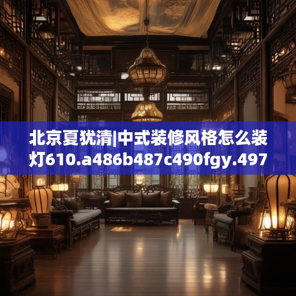 北京夏犹清|中式装修风格怎么装灯610.a486b487c490fgy.497dewqe