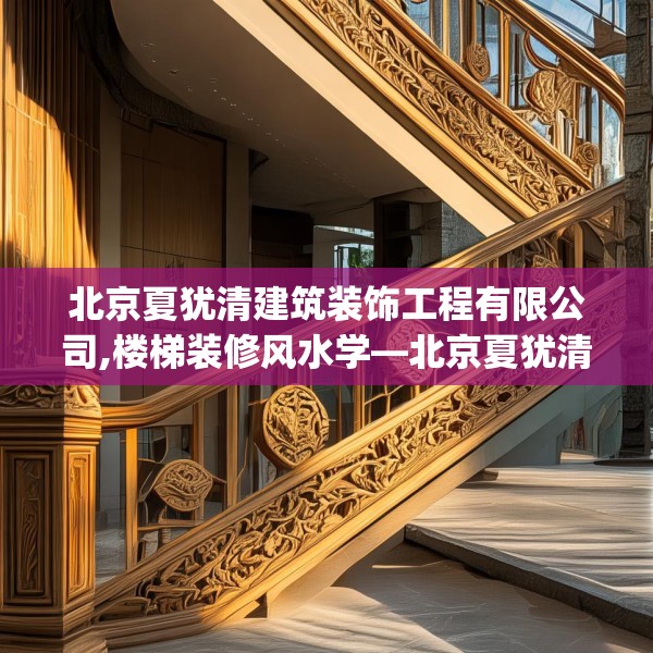 北京夏犹清建筑装饰工程有限公司,楼梯装修风水学—北京夏犹清建筑装饰工程有限公司334.a210b211c214fgy.221sdA