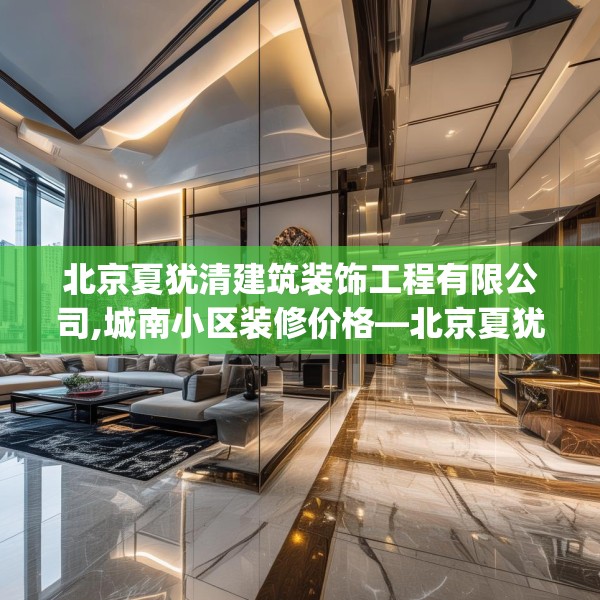 北京夏犹清建筑装饰工程有限公司,城南小区装修价格—北京夏犹清建筑装饰工程有限公司558.a434b435c438fgy.445nbn