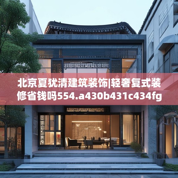 北京夏犹清建筑装饰|轻奢复式装修省钱吗554.a430b431c434fgy.441xczxv