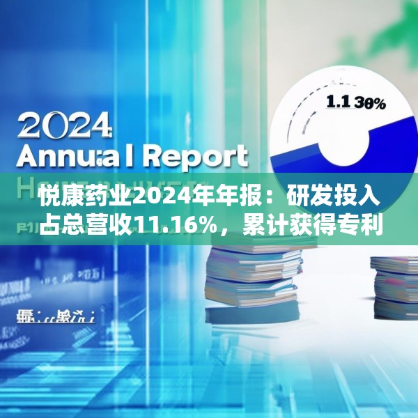 悦康药业2024年年报：研发投入占总营收11.16%，累计获得专利317项
