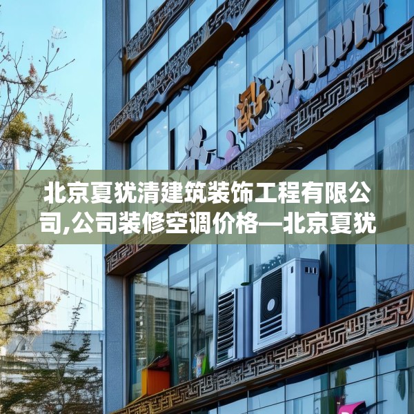 北京夏犹清建筑装饰工程有限公司,公司装修空调价格—北京夏犹清建筑装饰工程有限公司128.a4b5c8fgy.1576684