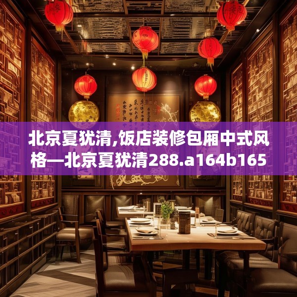 北京夏犹清,饭店装修包厢中式风格—北京夏犹清288.a164b165c168fgy.175nbn