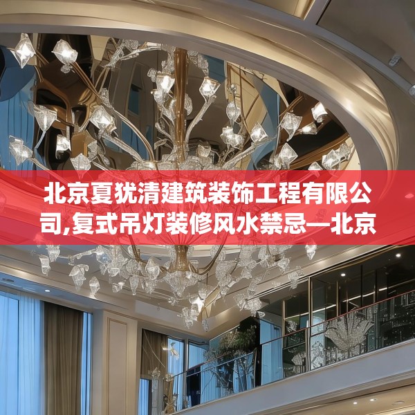 北京夏犹清建筑装饰工程有限公司,复式吊灯装修风水禁忌—北京夏犹清建筑装饰工程有限公司417.a293b294c297fgy.304uyk