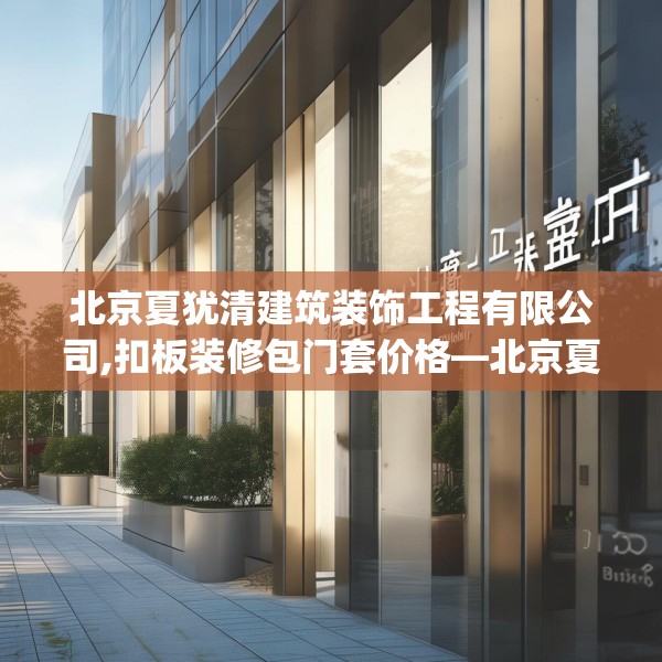 北京夏犹清建筑装饰工程有限公司,扣板装修包门套价格—北京夏犹清建筑装饰工程有限公司503.a379b380c383fgy.390bnbn