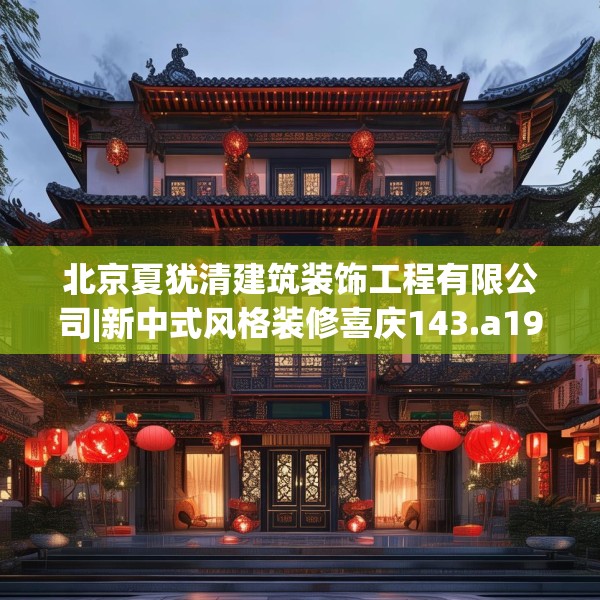 北京夏犹清建筑装饰工程有限公司|新中式风格装修喜庆143.a19b20c23fgy.30bnbn