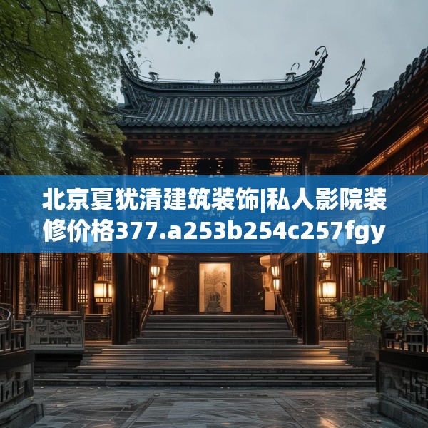 北京夏犹清建筑装饰|私人影院装修价格377.a253b254c257fgy.264bnbn