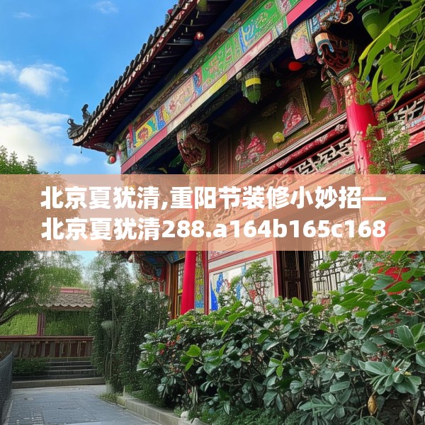 北京夏犹清,重阳节装修小妙招—北京夏犹清288.a164b165c168fgy.175nbn
