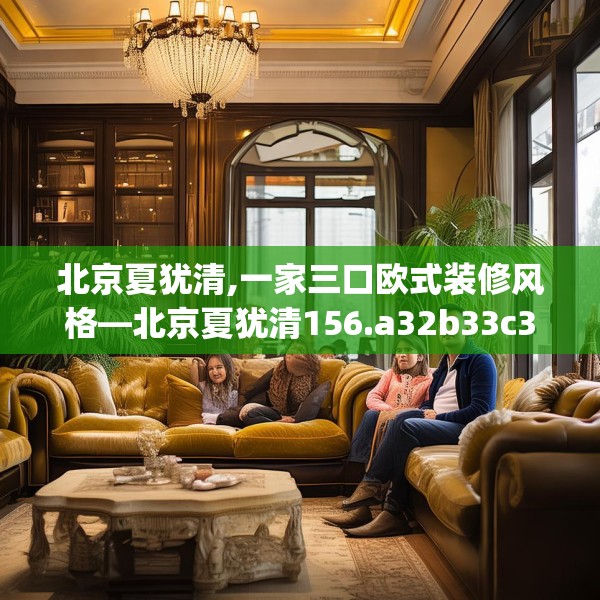 北京夏犹清,一家三口欧式装修风格—北京夏犹清156.a32b33c36fgy.43lkjl
